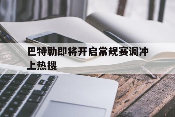巴特勒即将开启常规赛调冲上热搜的简单介绍|乐游棋牌游戏娱乐